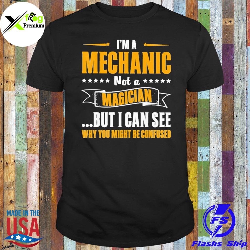 I'm a mechanic not a magician but I can see why you might be confused shirt