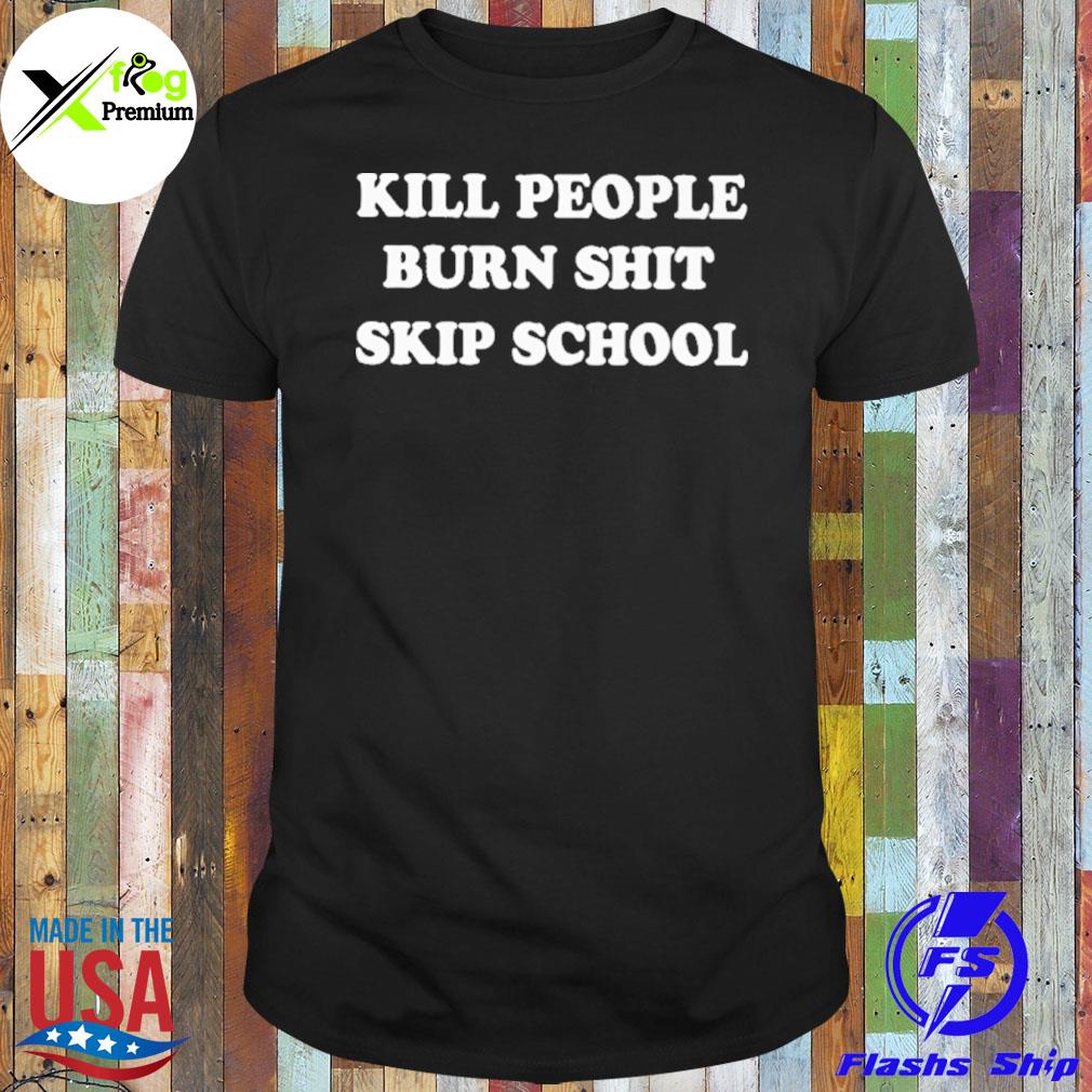 Kill people burn shit skip school shirt