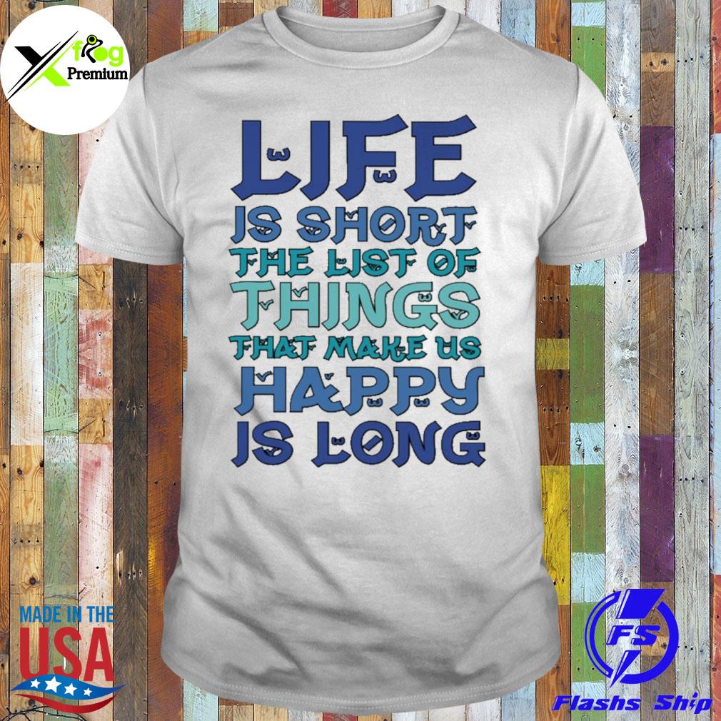 Life is short the list of things that make us happy is long shirt