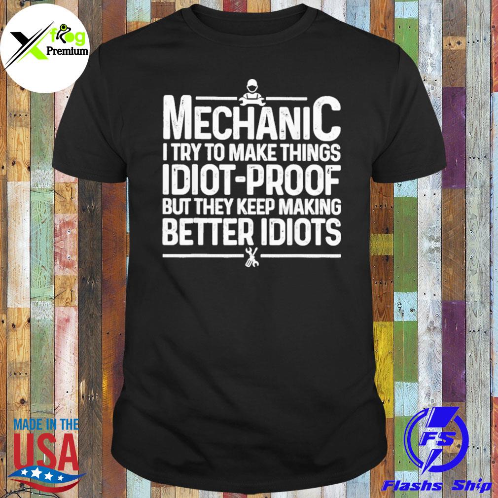 Mechanic I try to make things idiot proof but they keep making better idiots shirt