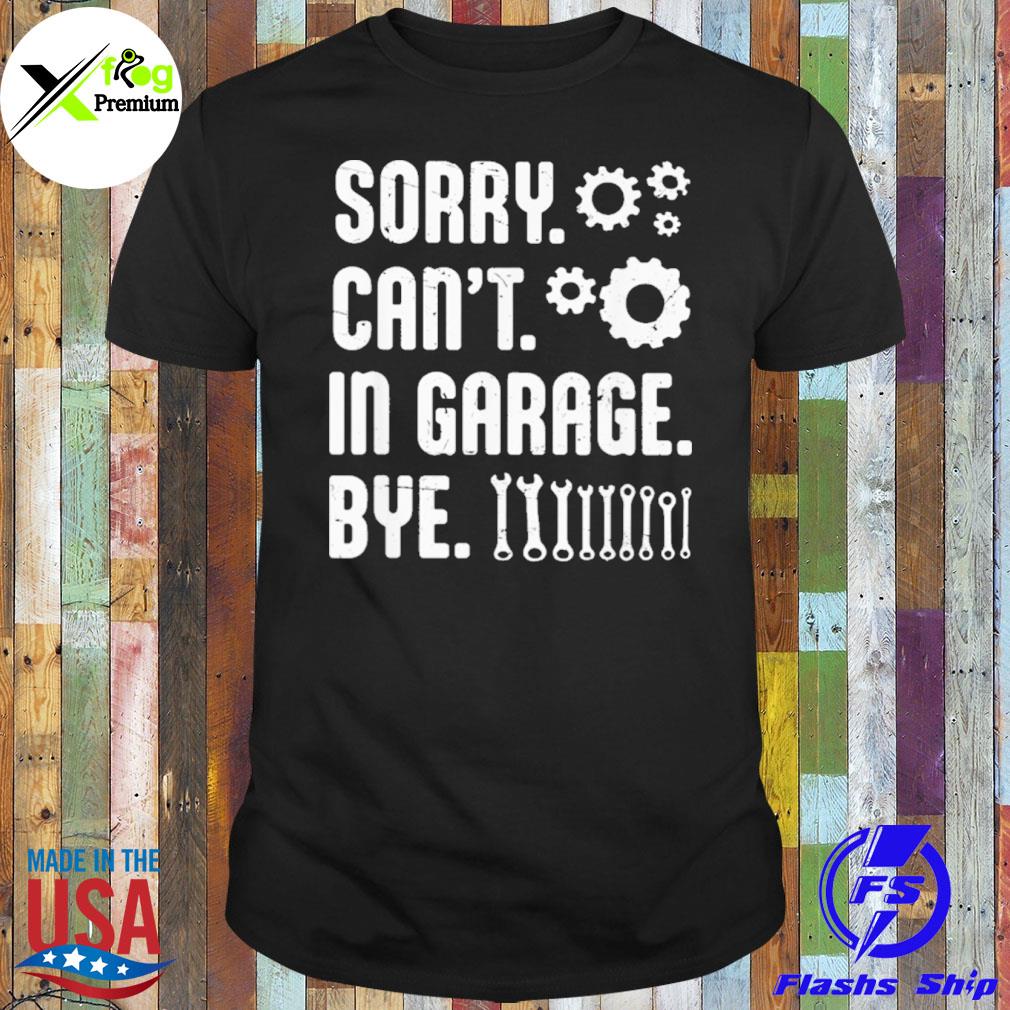 Sorry can't in garage bye shirt