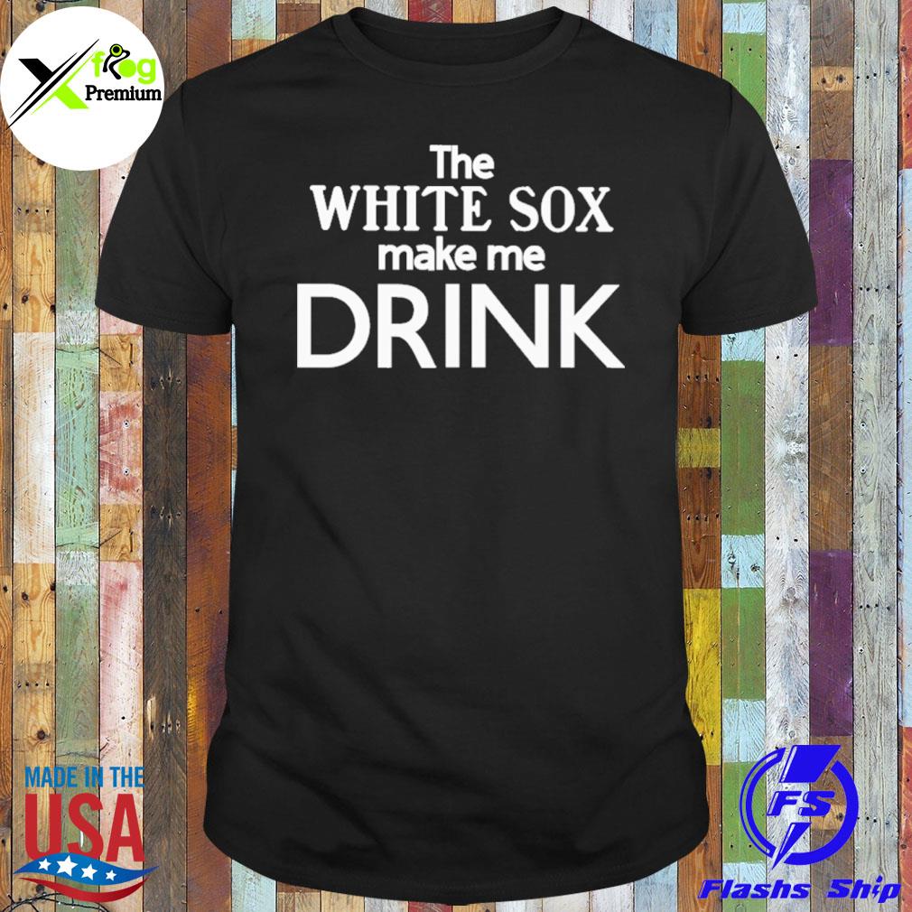 The white sox make me drink shirt