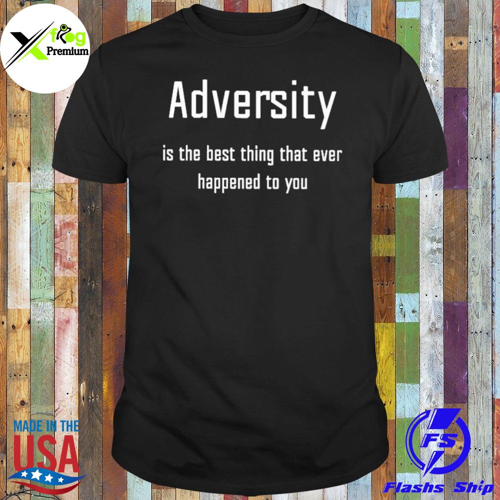 Adversity is the best thing that ever happened to you shirt