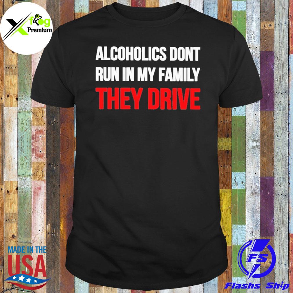 Alcoholics don't run in my family they drive shirt