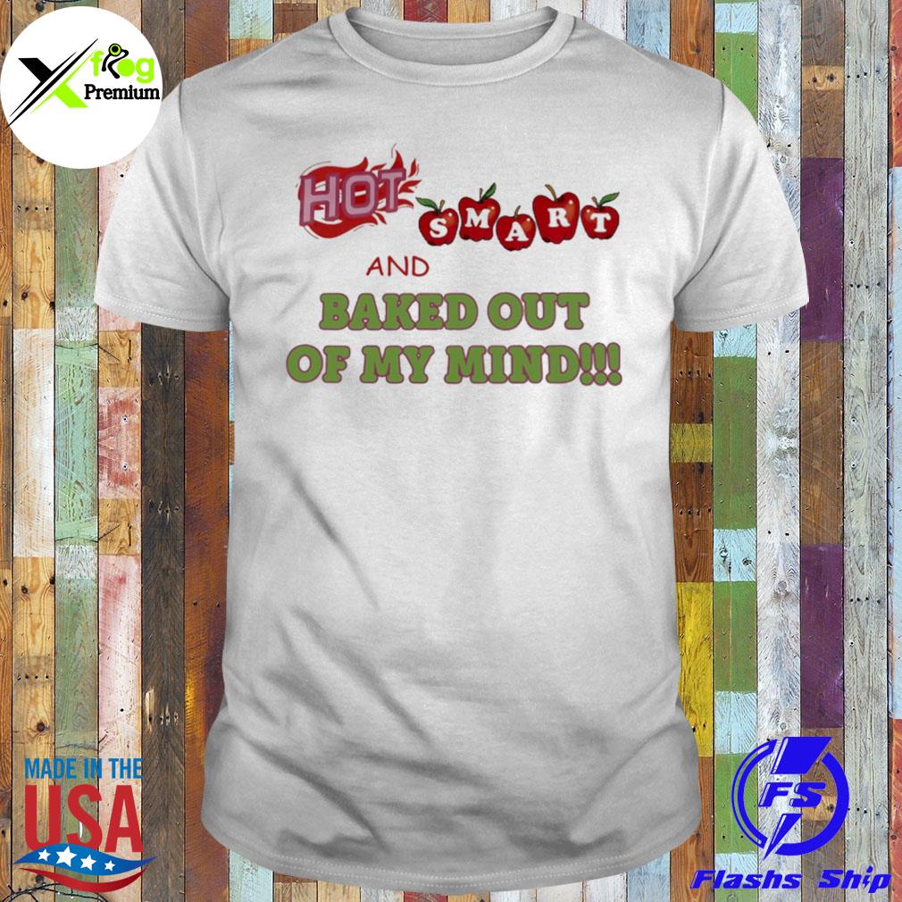 Hot smart and baked out of my mind shirt