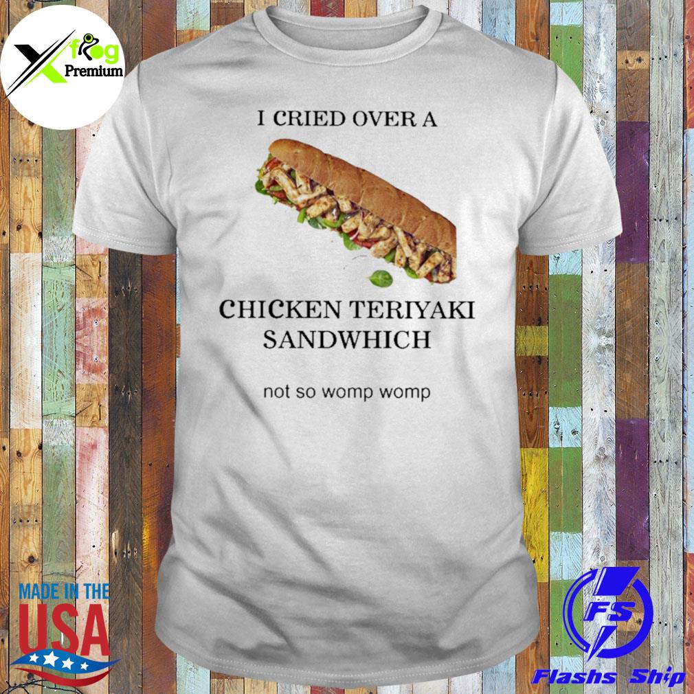 I cried over a chicken teriyakI sandwich not so womp womp shirt