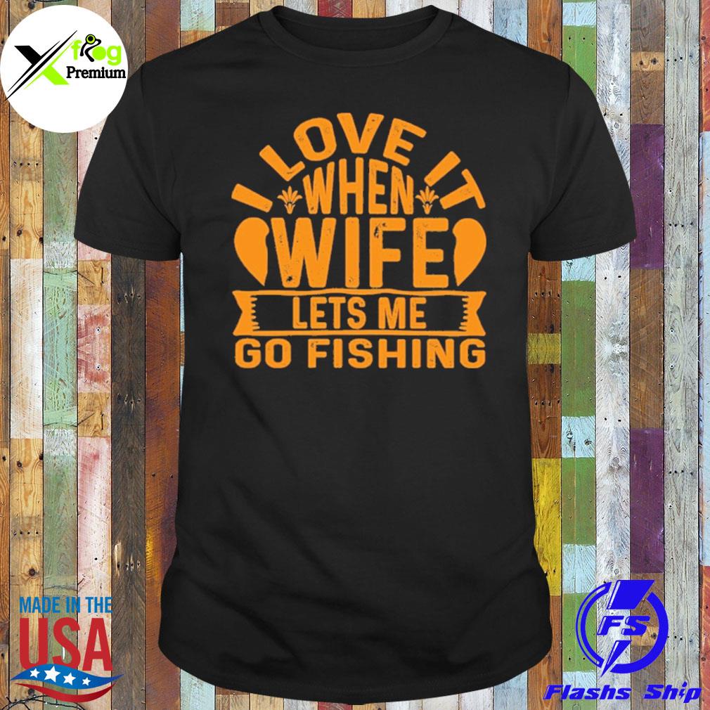 I love it when wife let's me go fishing shirt