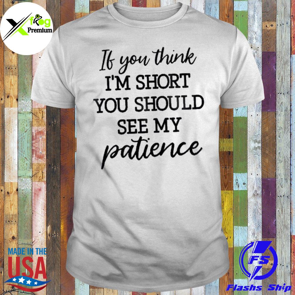 If you think I'm short you short you should see my patience shirt