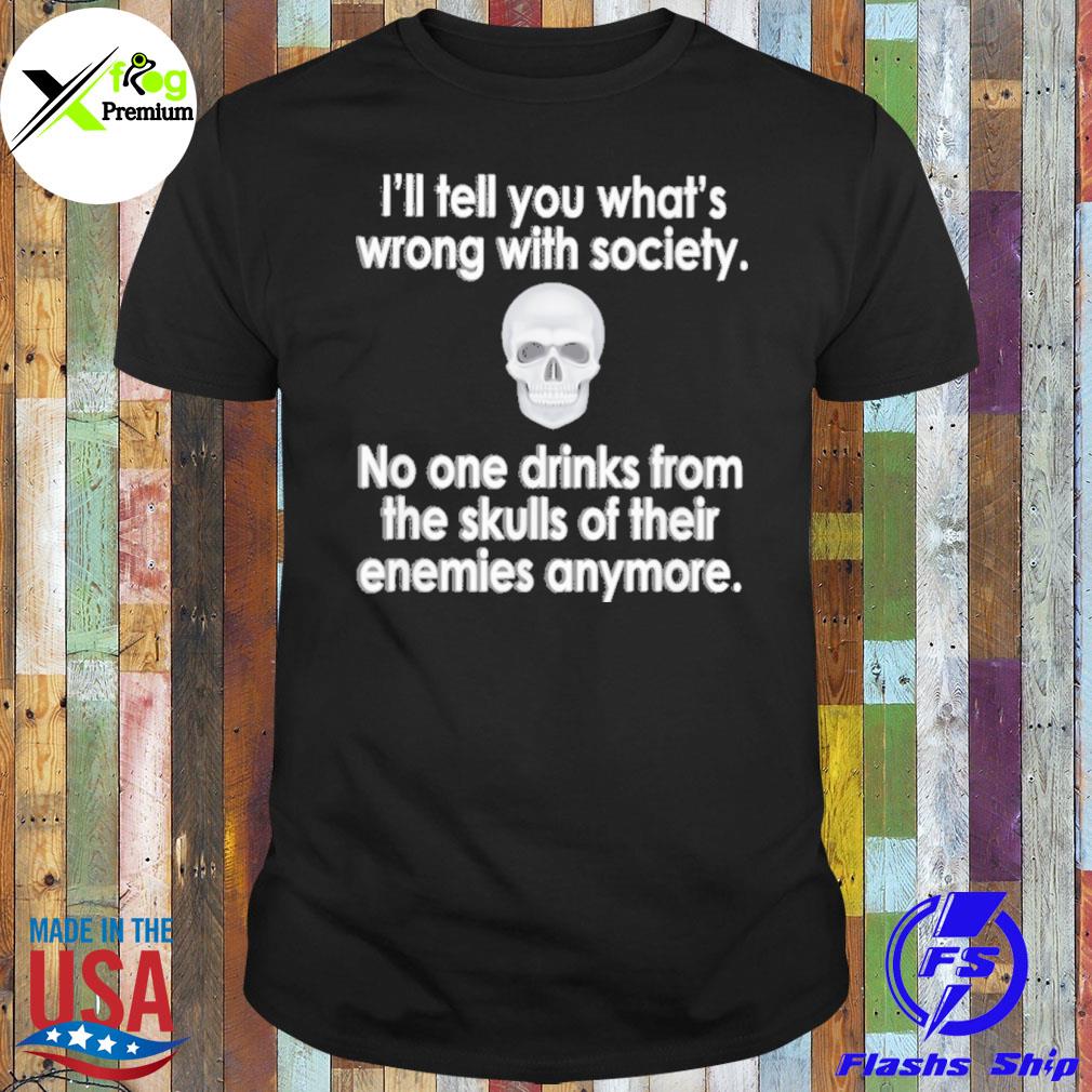 I'll tell you what's wrong with society no one drinks from the skulls of their enemies anymore shirt