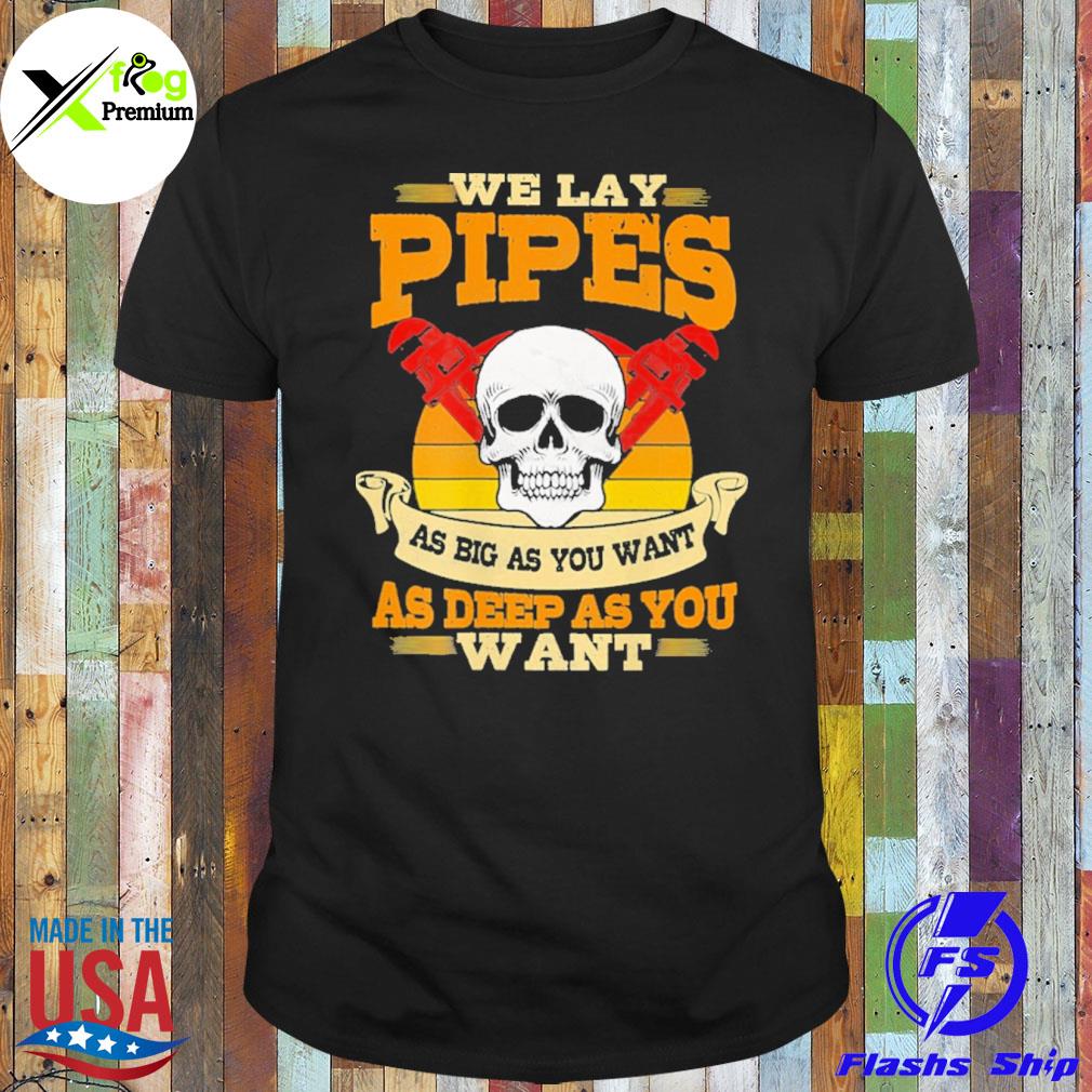 Skull we lay pipes as big as you want as deep as you want shirt