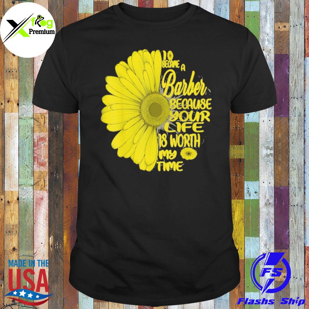 Sunflower I became a barber because your life is worth my time shirt