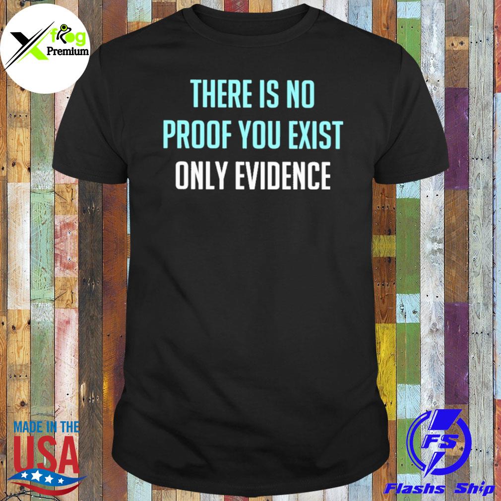 There is no proof you exist only evidence shirt