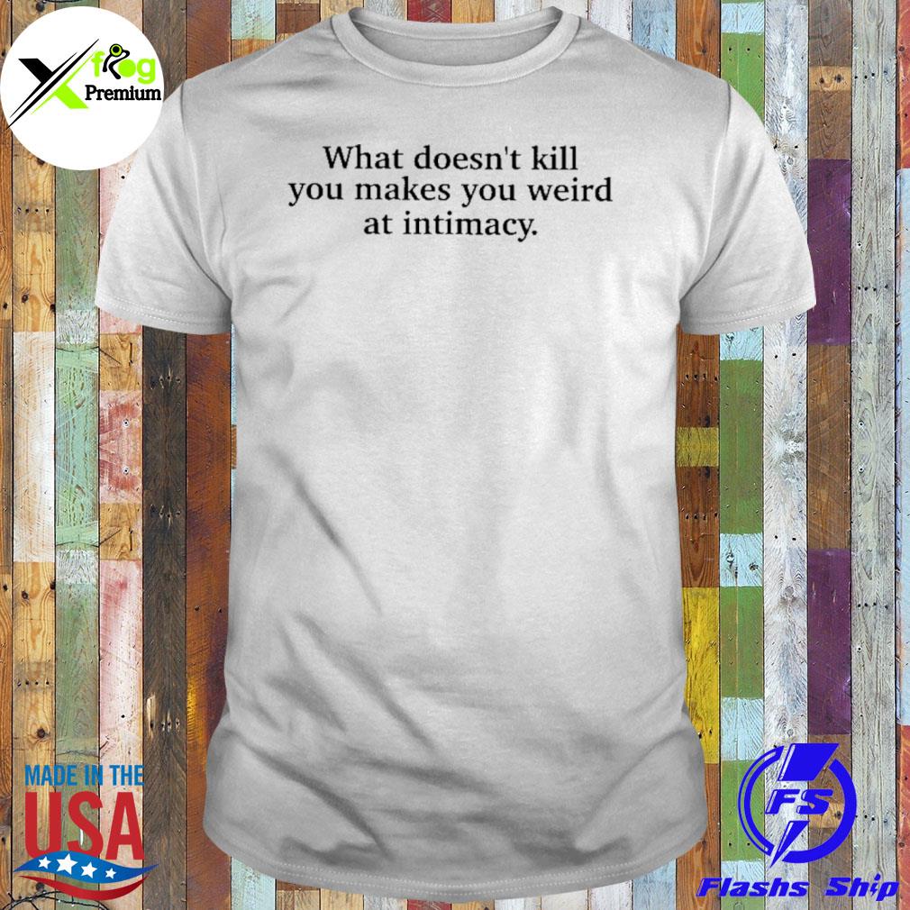 What doesn't kill you makes you weird at intimacy shirt
