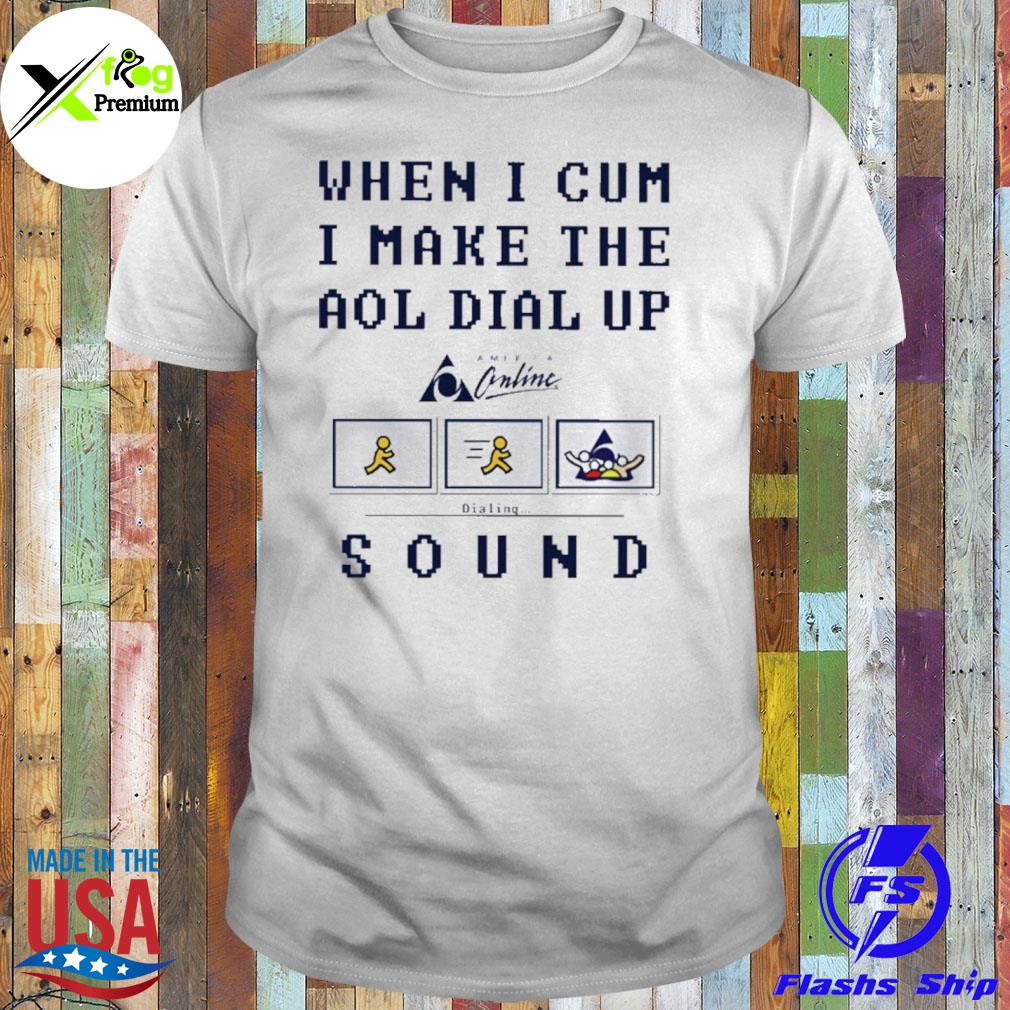 When I cum I make the dial up sound shirt