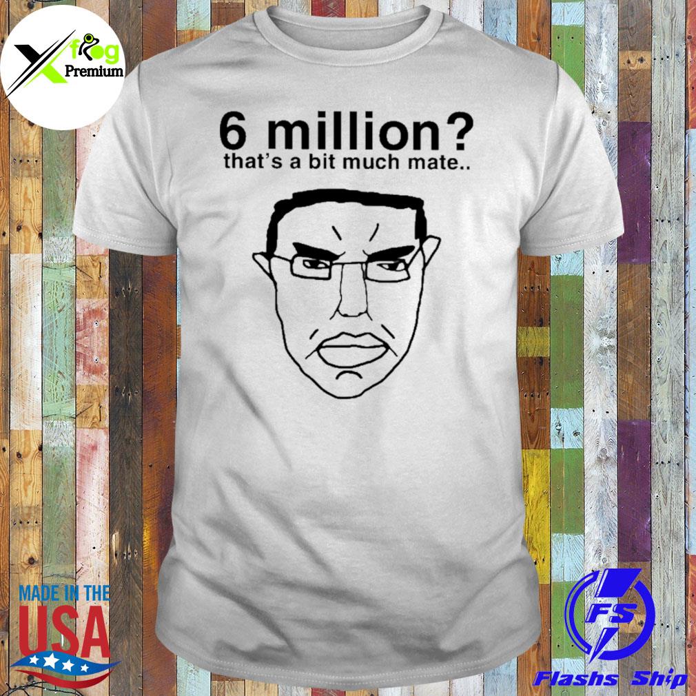 6 million that's a bit much mate shirt