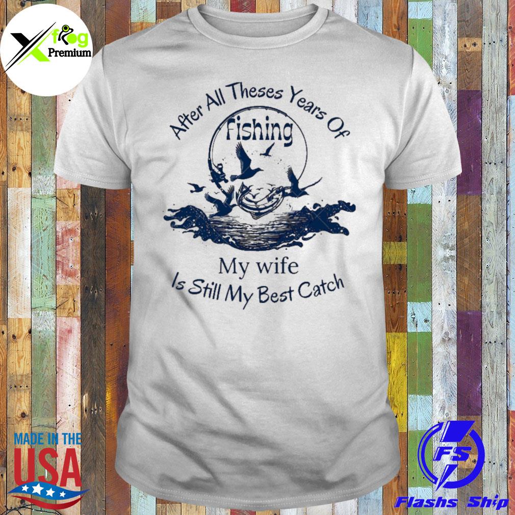 After these years of fishing my wife my best catch shirt