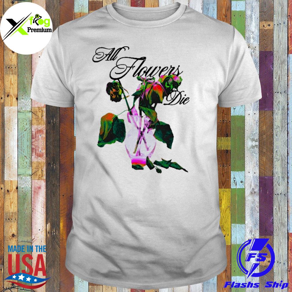 All flowers die shirt