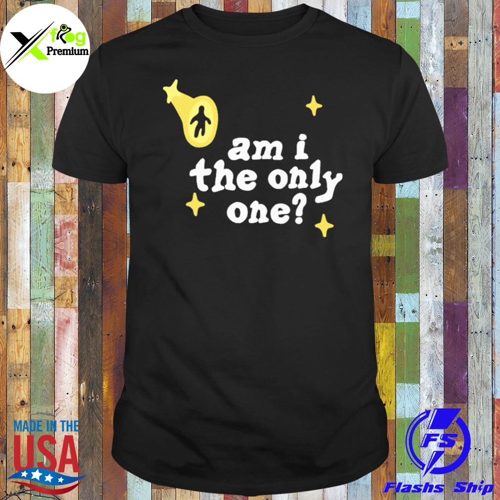 Am I the only one shirt