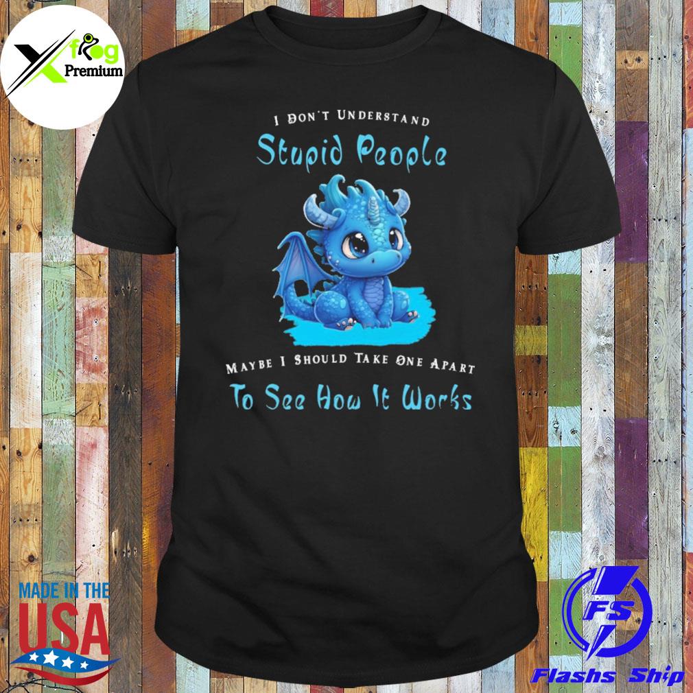 Baby dragon I don't understand stupid people maybe I should take one apart to see how it works shirt