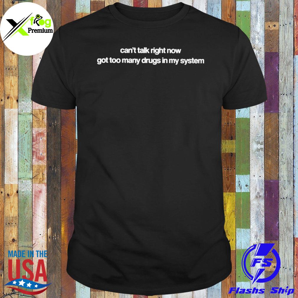 Can't talk right now got too many drugs in my system shirt