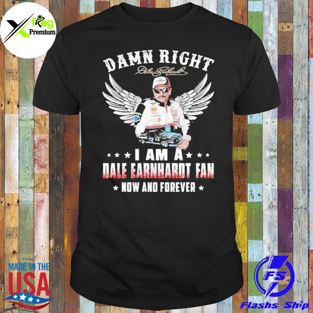 Damn right I am a dale earnhardt fan now forever shirt