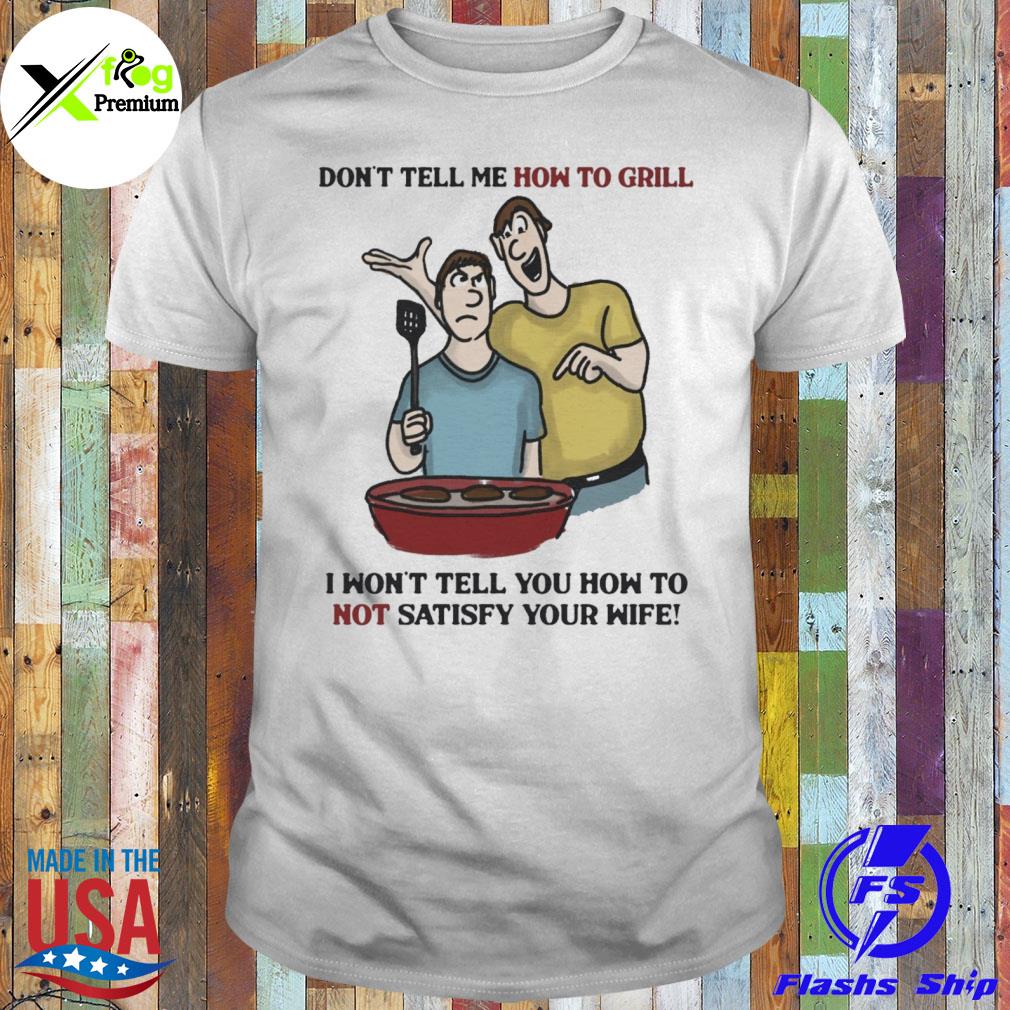 Don't tell me how to grill I won't tell you how to not satisfy your wife shirt