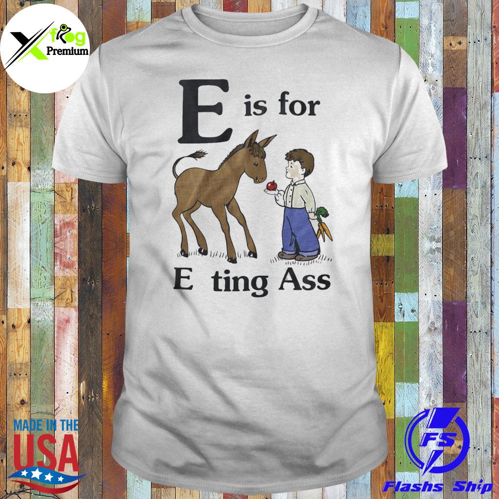 E is for eating ass shirt