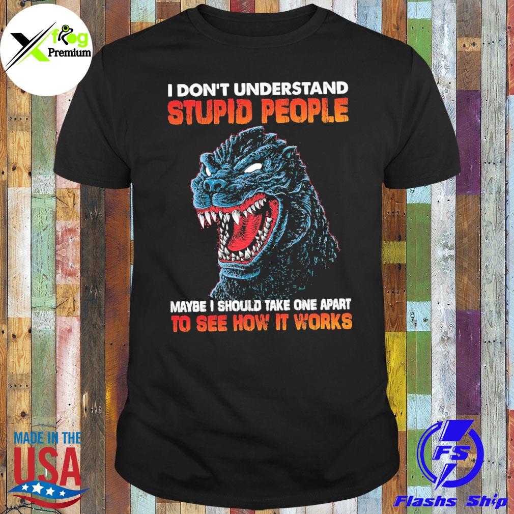 Godzilla I don't understand stupid people maybe I should one apart to see how it works shirt