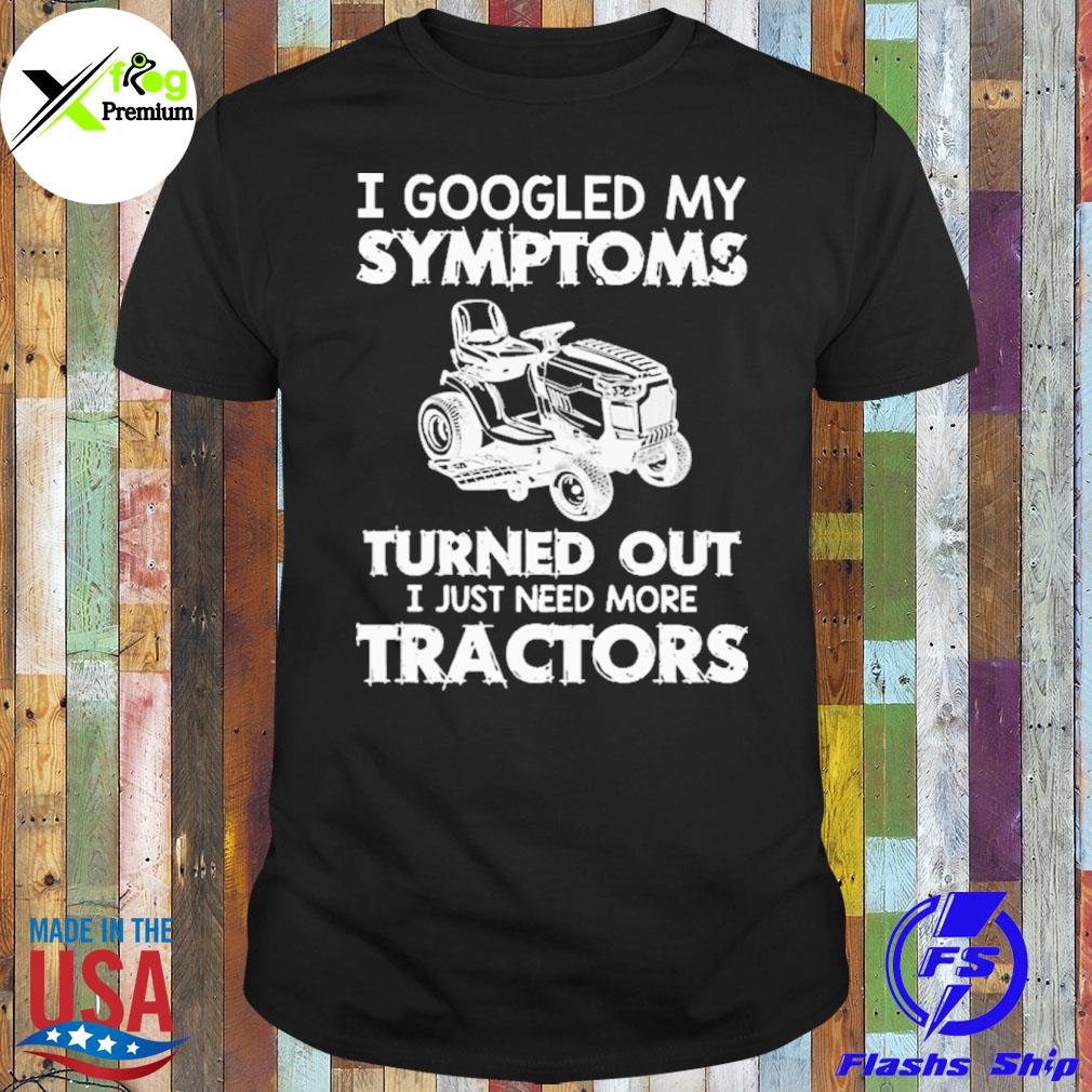 I googled my symptoms turned out I just need more tractors shirt