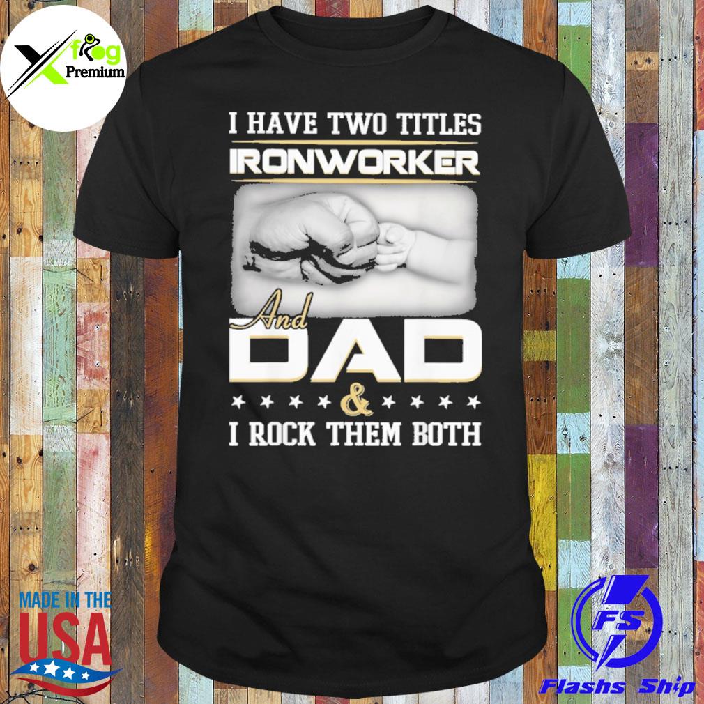 I have two titles ironworker and dad and I rock them both shirt