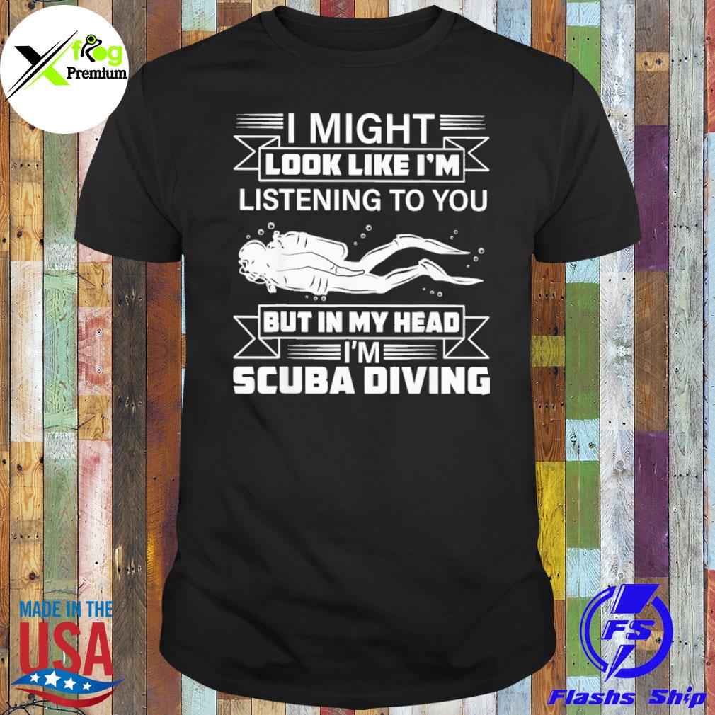 I might look like I'm listening to you but in my head I'm sCuba diving shirt