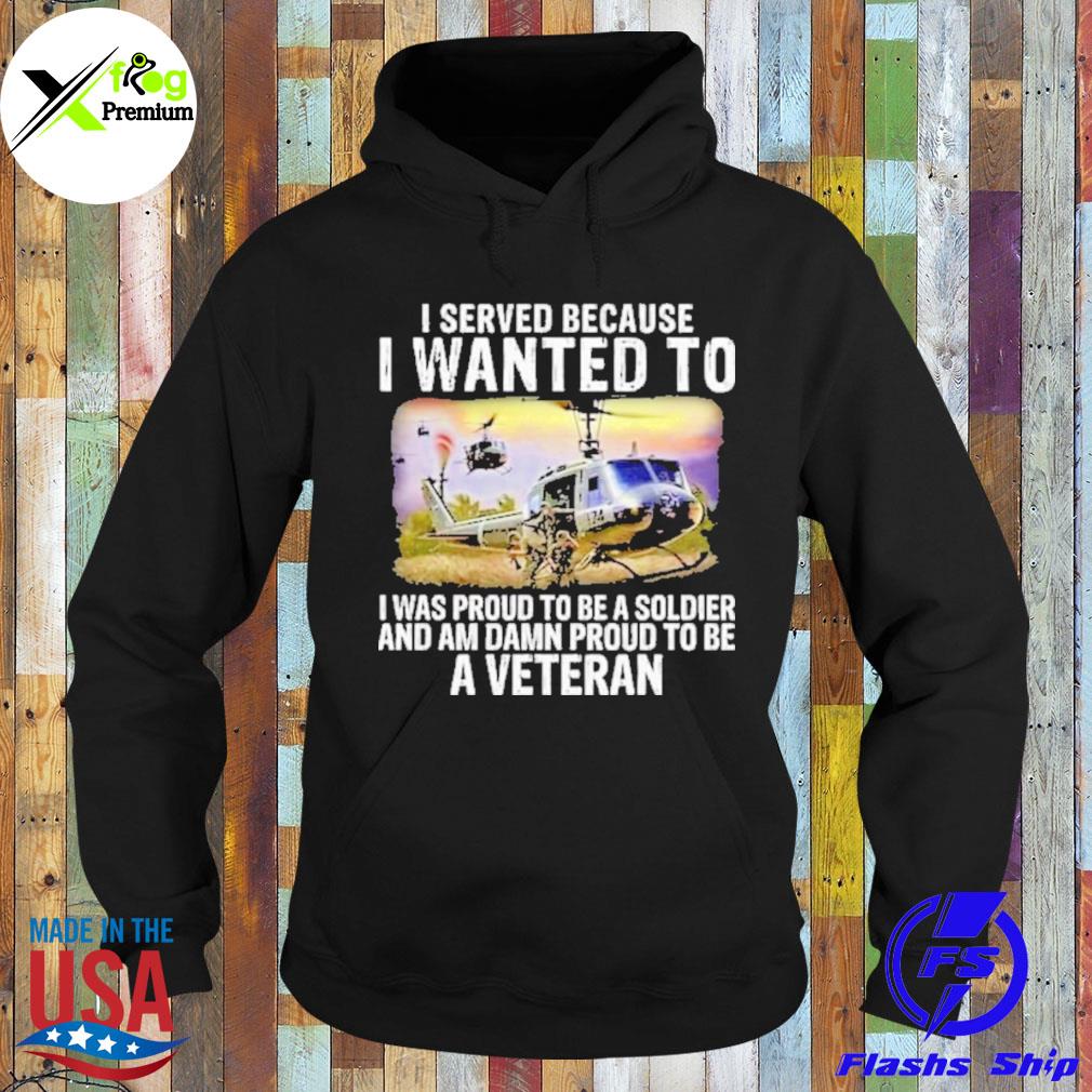 I served because I wanted to I was proud to be a soldier and am damn proud to be a veteran s Hoodie