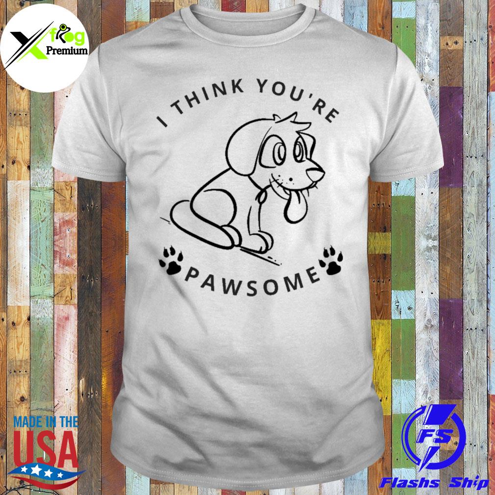 I think you are pawsome shirt