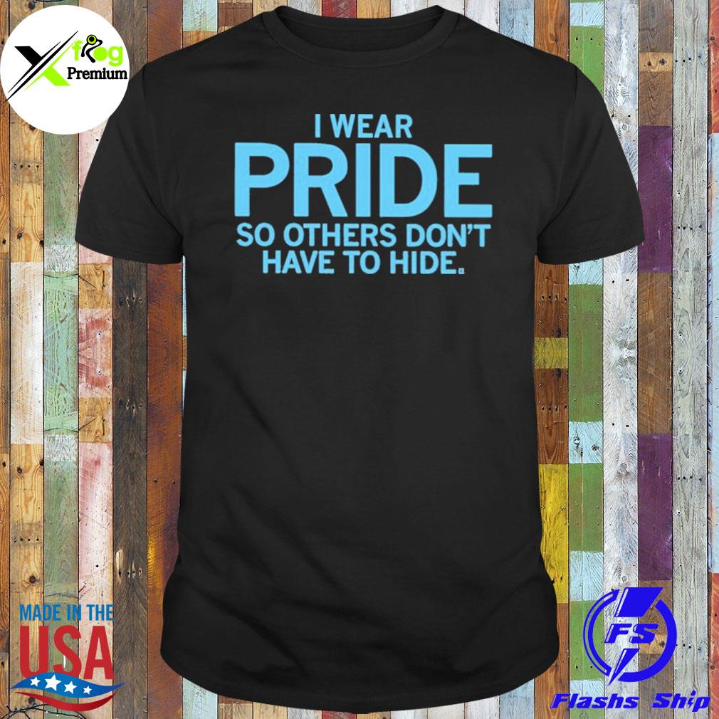 I wear pride so others don't have to hide shirt