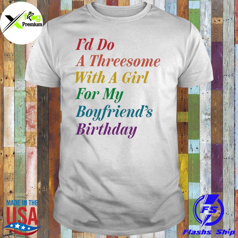 I'd do a threesome with a girl for my boyfriend's birthday shirt