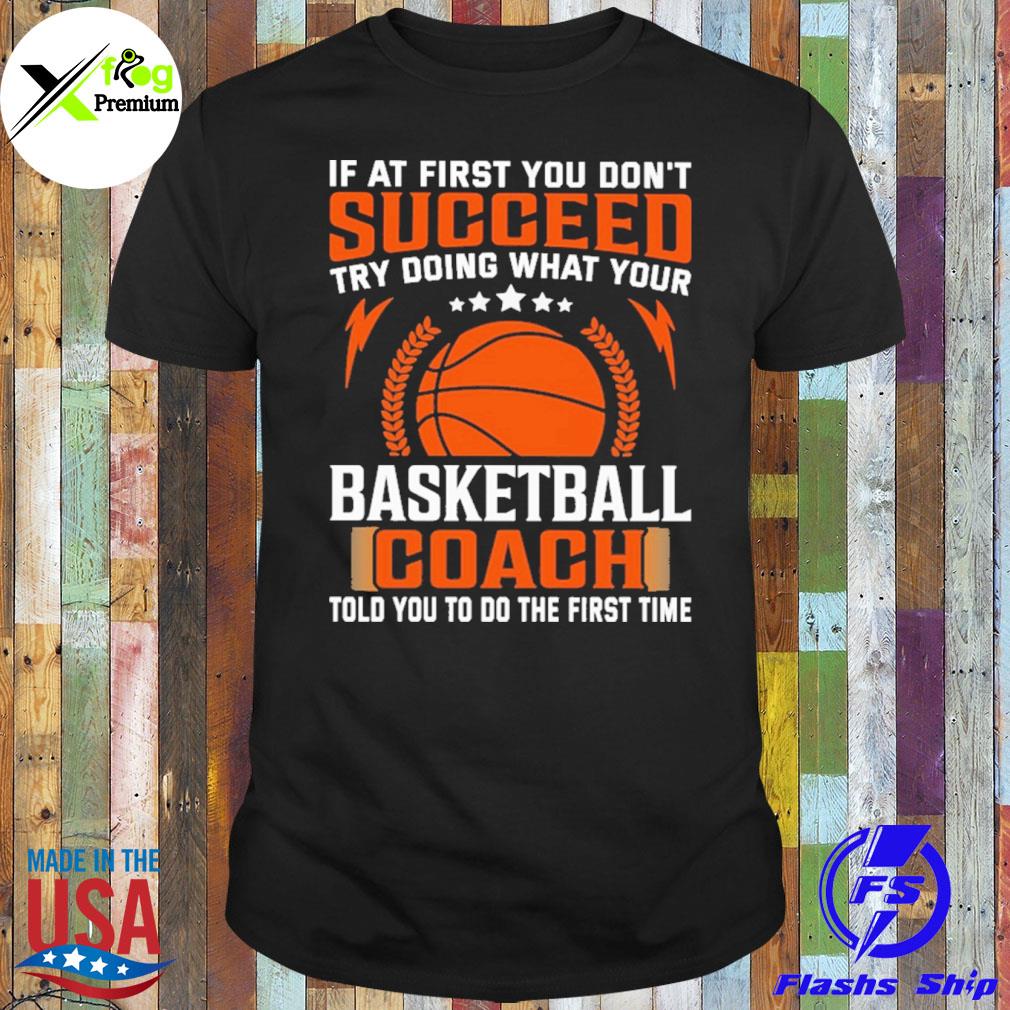 If at first you don't succeed try doing what your basketball coach told you to do the first time shirt