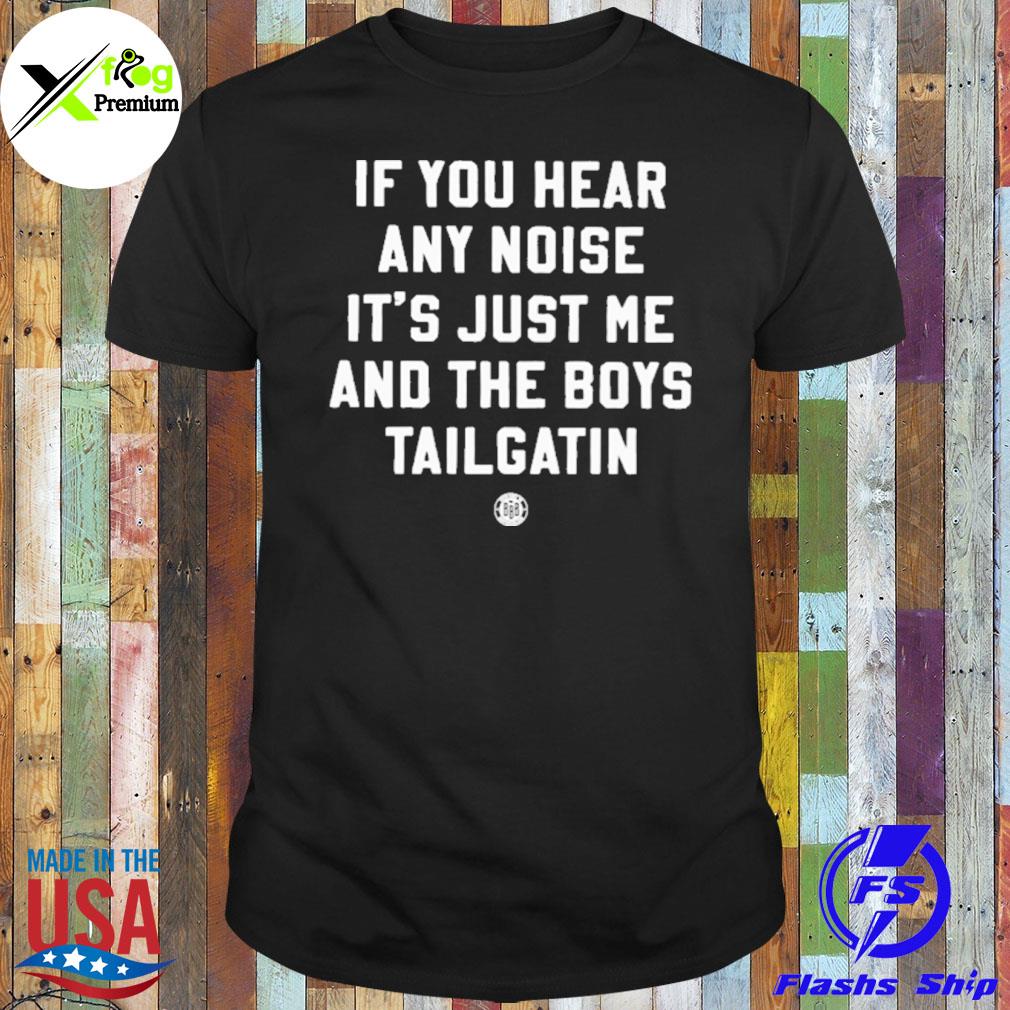 If you hear any noise it's just me and the boys tailgatin shirt