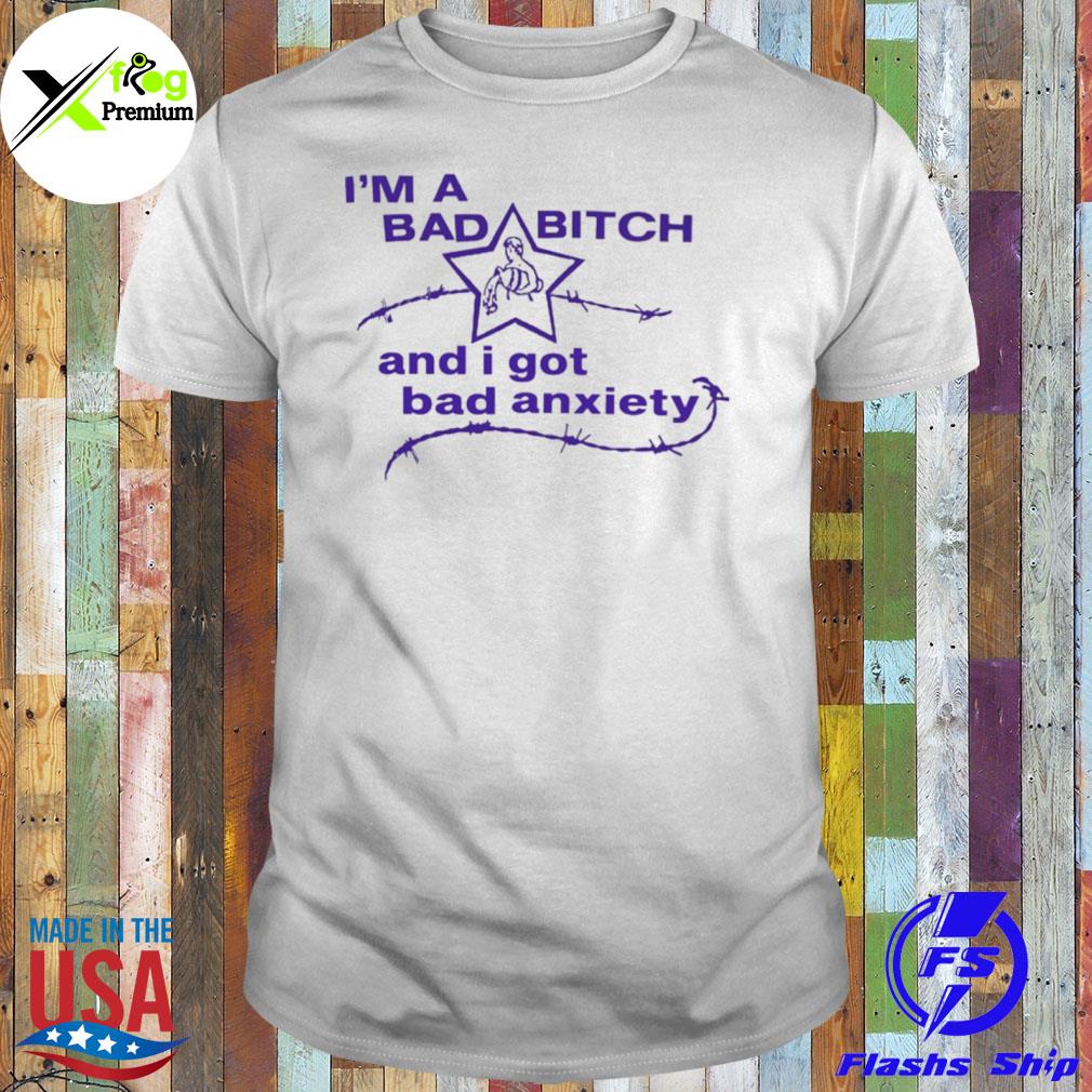 I'm a bad bitch and I got bad anxiety shirt