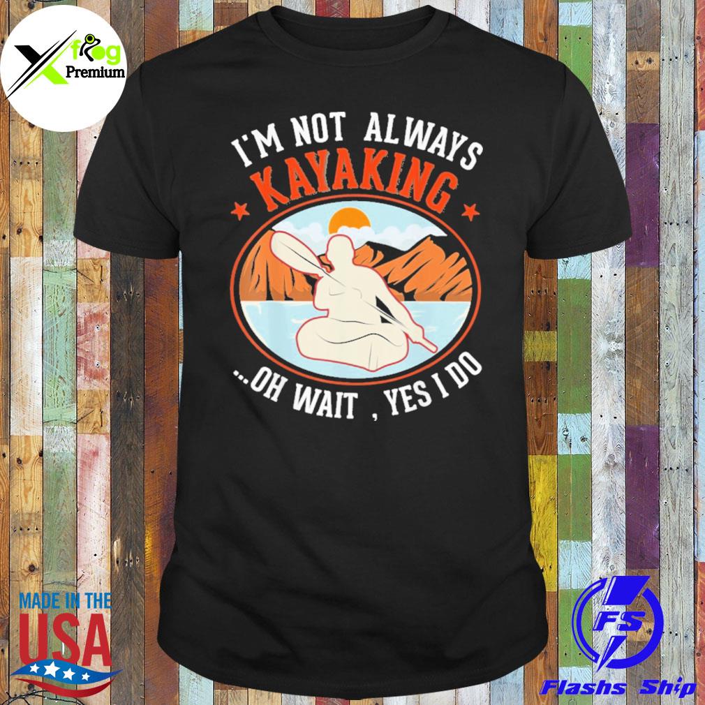 I'm not always kayaking oh wait yes I do shirt