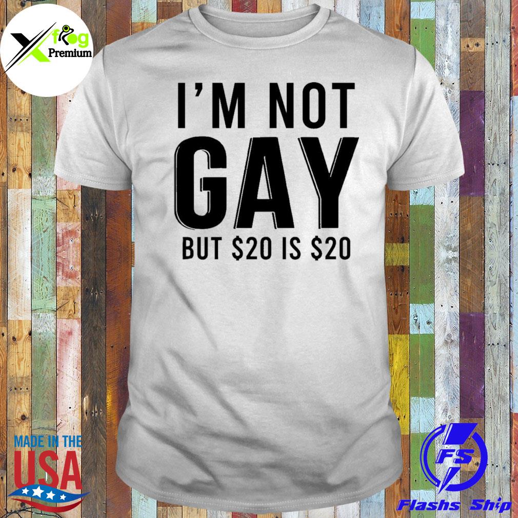 I'm not gay but $20 is $20 shirt