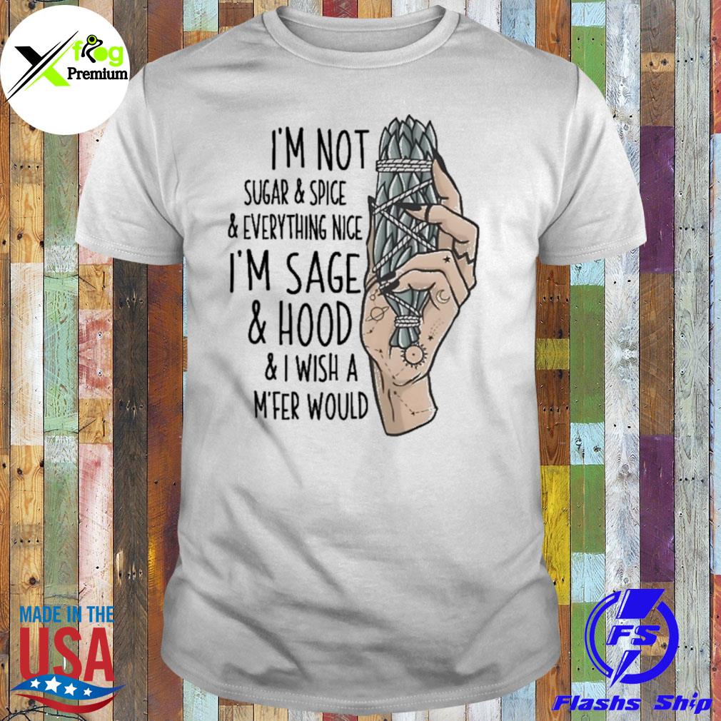 I'm not sugar and spice and everything nice I'm sage and hood and I wish a m'fer would shirt