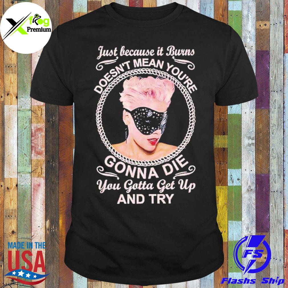 Just because it burns doesn't mean you're gonna die you gotta get up and try shirt