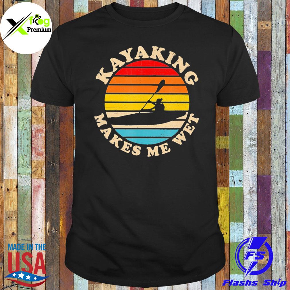 Kayaking makes me wet shirt