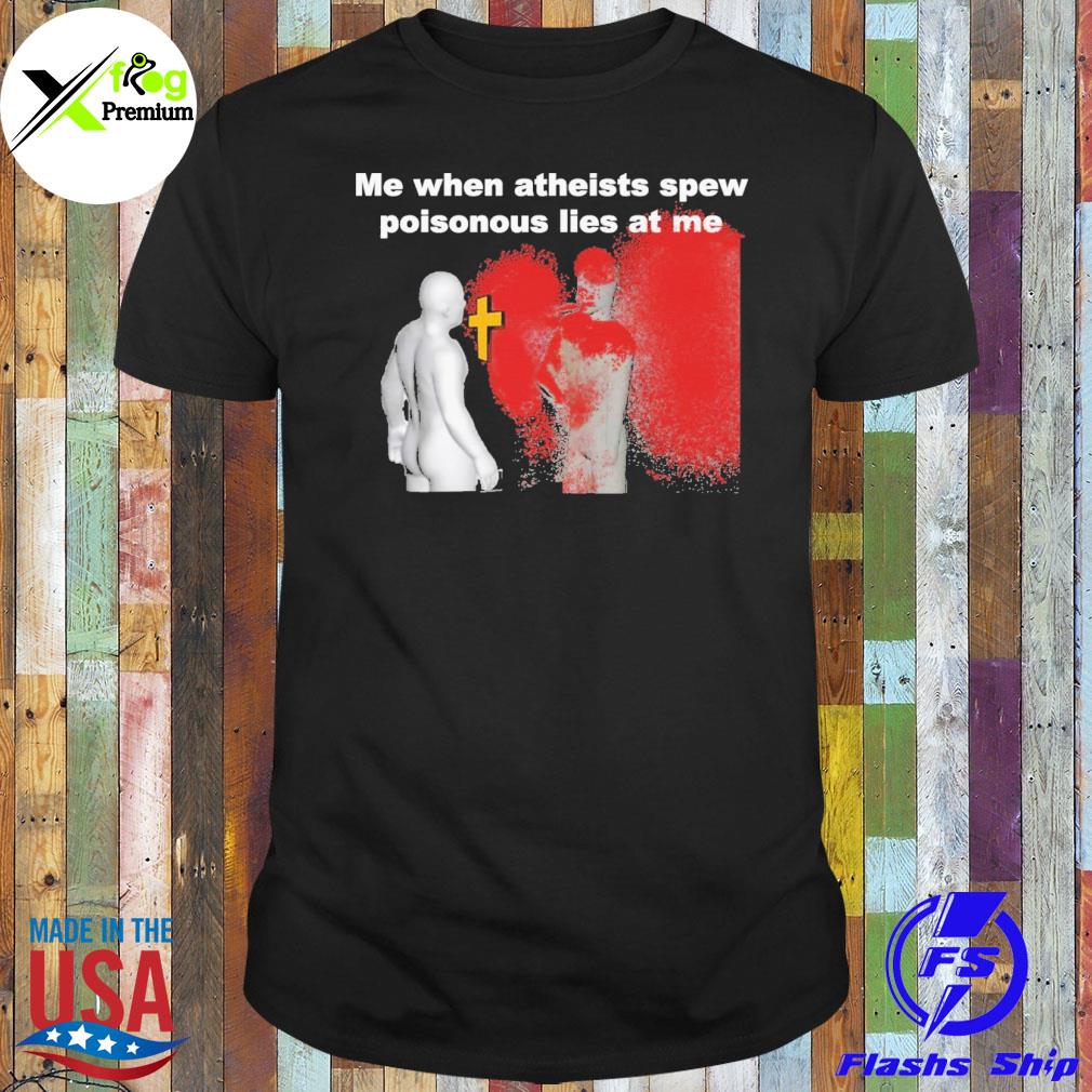 Me when atheists spew poisonous lies at me shirt