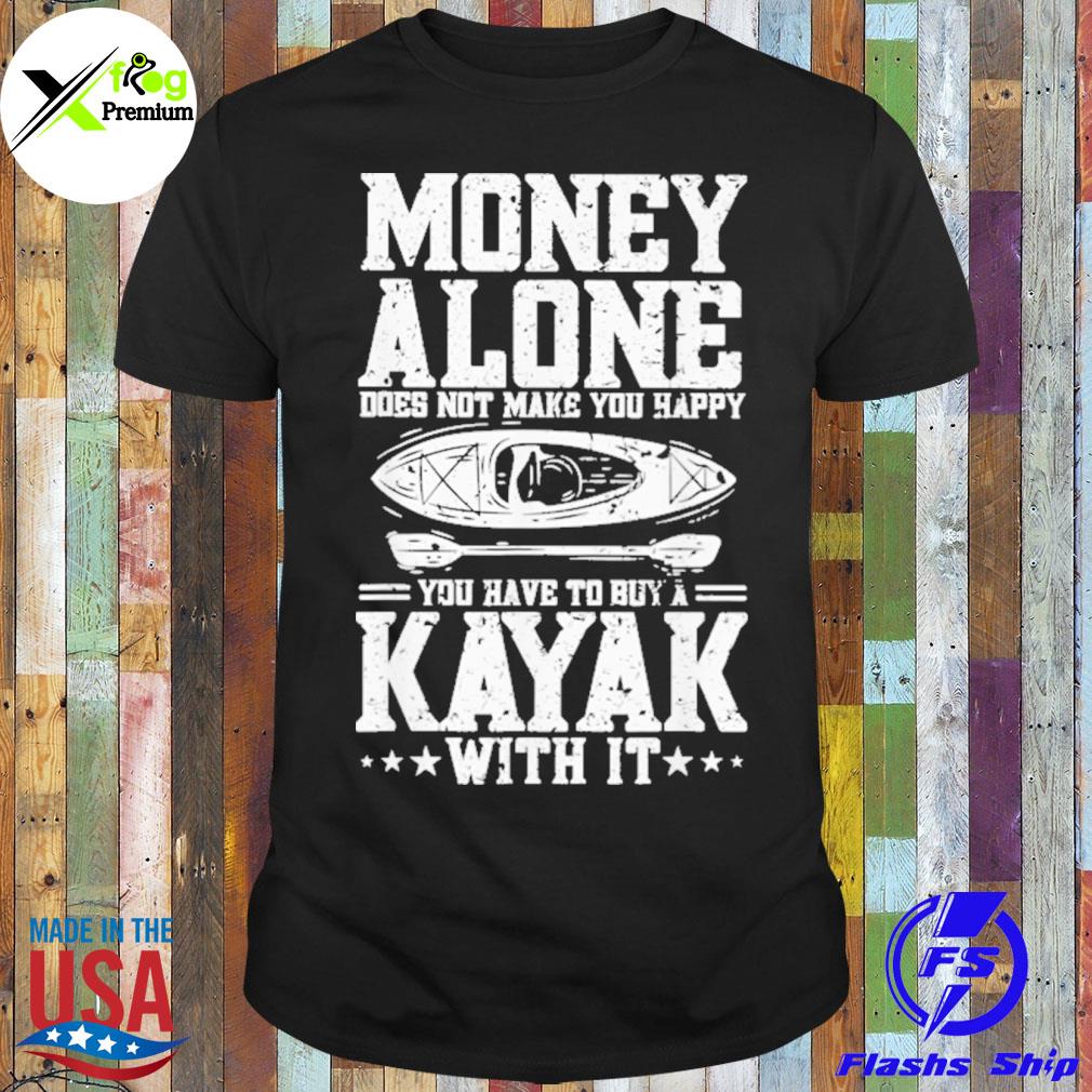 Money alone does not make you happy you have to buy a kayak with it shirt