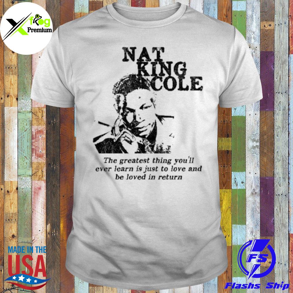 Nat king cole the greatest thing you'll ever learn is just to love and be loved in return shirt