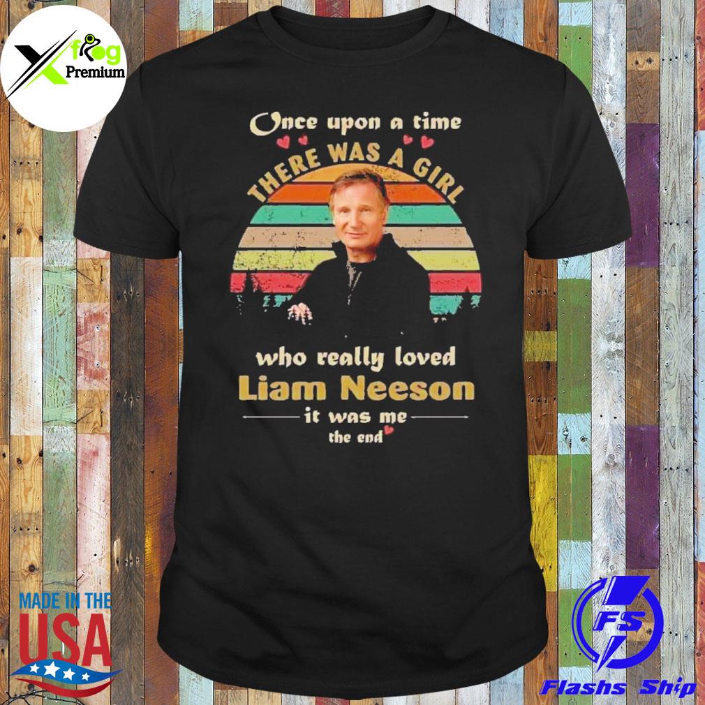 Once upon a time there was a girl who really loved liam neeson is was me the end shirt