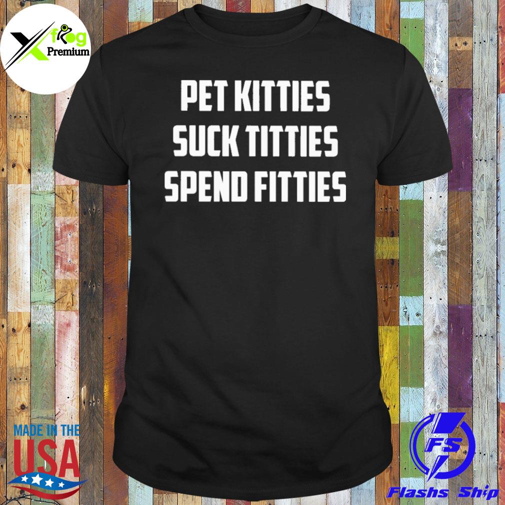 Pet kitties suck titties spend fitties shirt