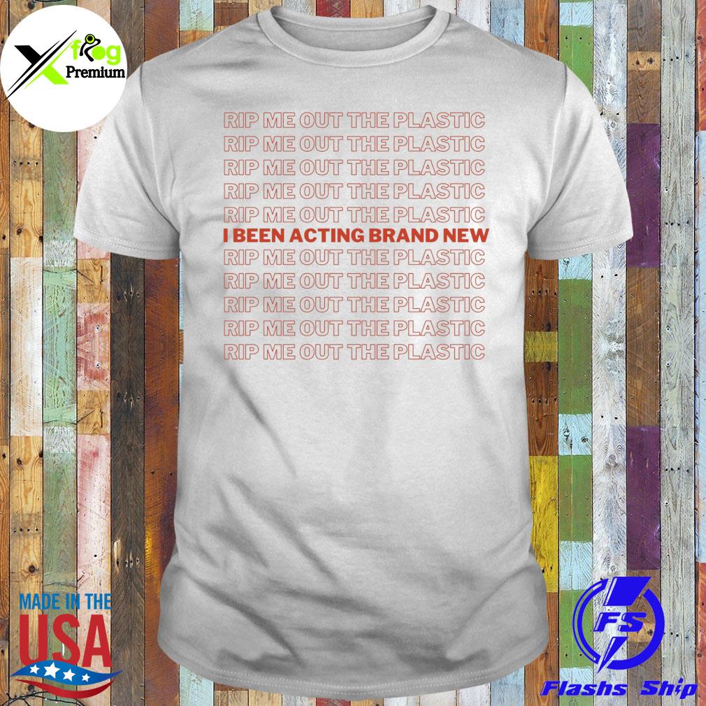 Rip me out the plastic I been acting brand new shirt