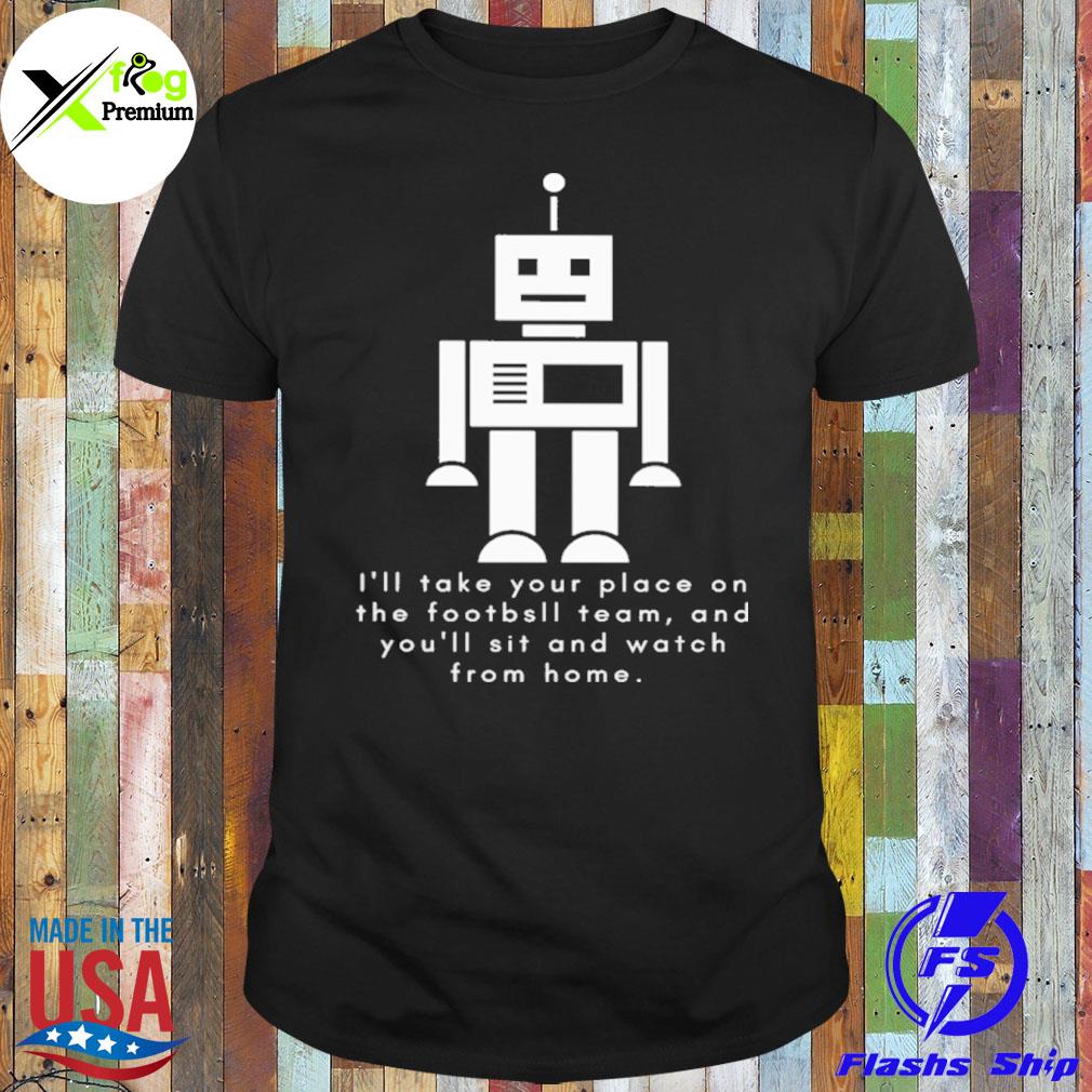 Robot I'll take your place on the Football team and you'll sit and watch from home shirt
